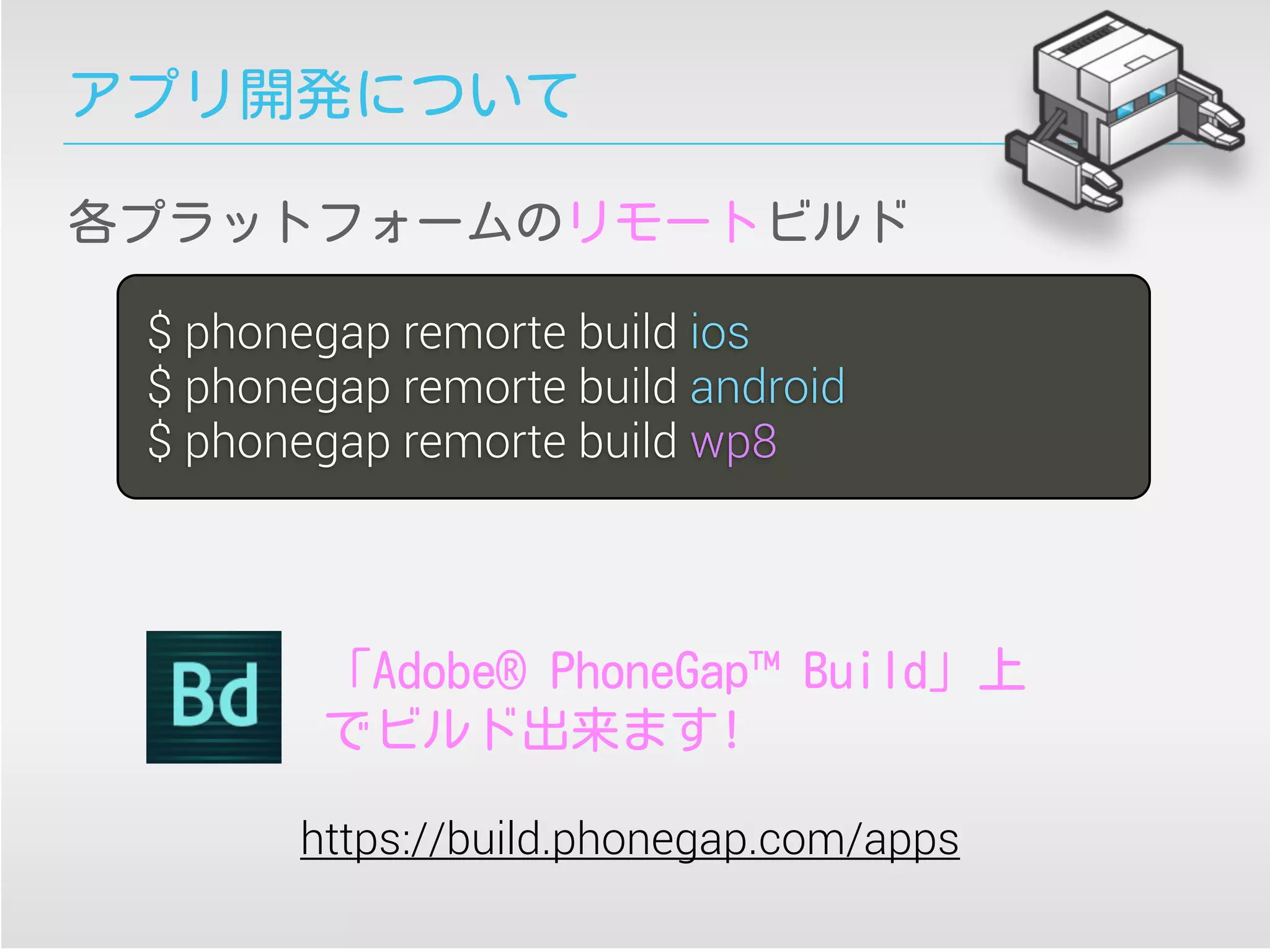 アプリ開発について
$ phonegap remorte build ios
$ phonegap remorte build android
$ phonegap remorte build wp8
各プラットフォームのリモートビルド
「Adobe® PhoneGap™ Build」上
でビルド出来ます!
https://build.phonegap.com/apps
 