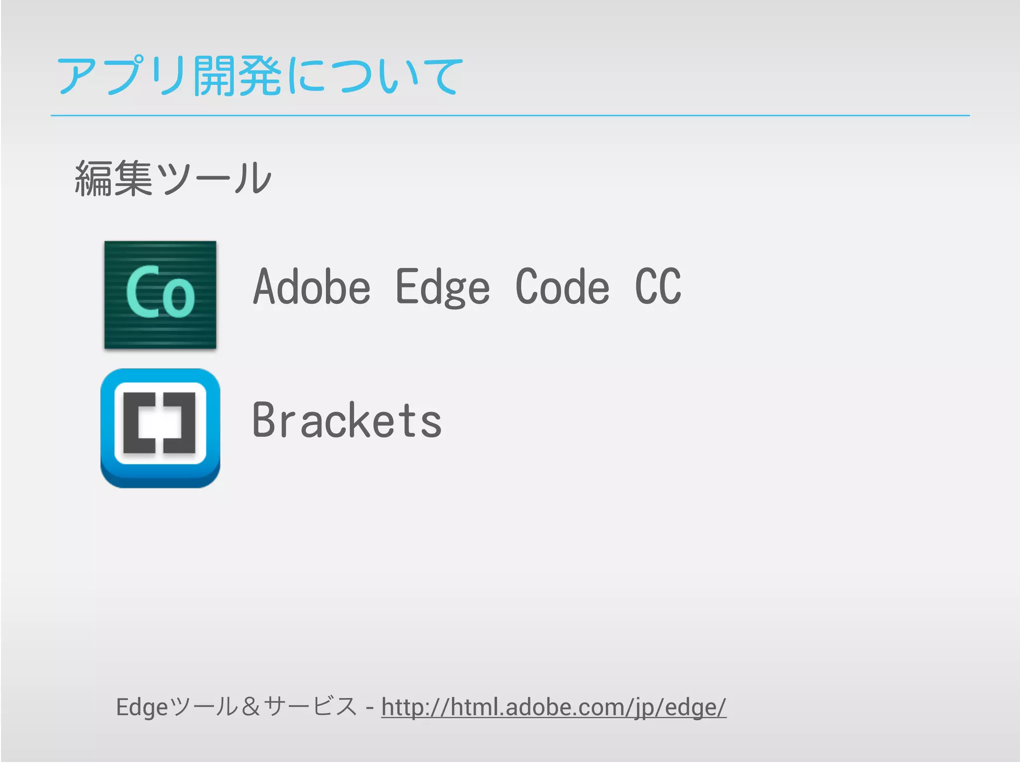 アプリ開発について
編集ツール
Adobe Edge Code CC
Brackets
Edgeツール＆サービス - http://html.adobe.com/jp/edge/
 