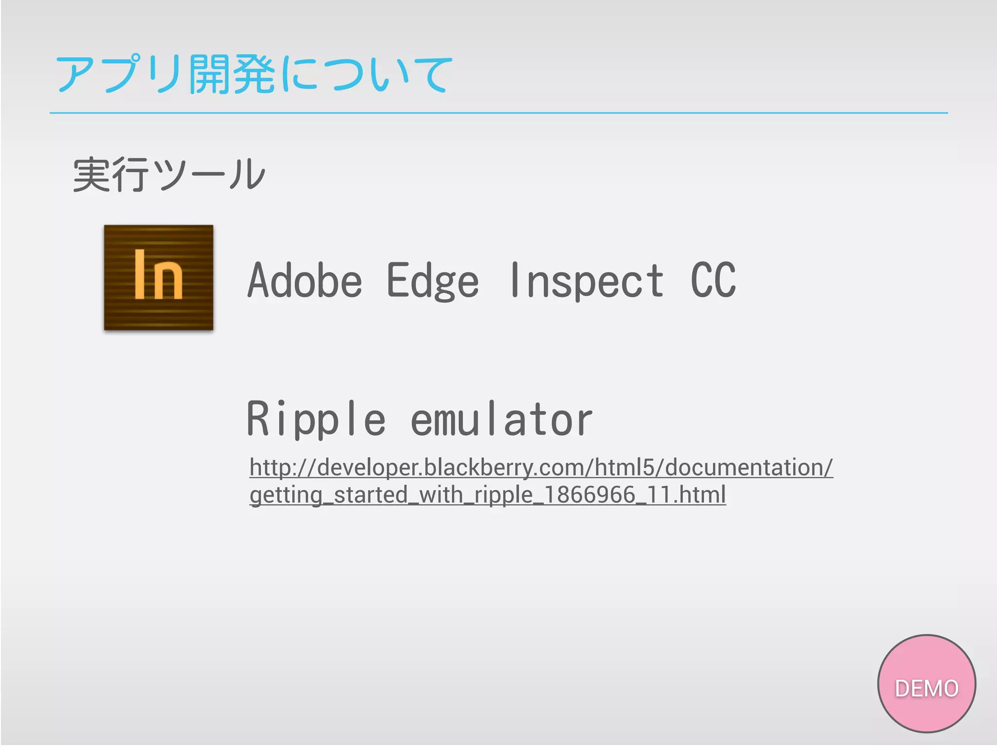 アプリ開発について
実行ツール
Adobe Edge Inspect CC
Ripple emulator
http://developer.blackberry.com/html5/documentation/
getting_started_with_ripple_1866966_11.html
DEMO
 