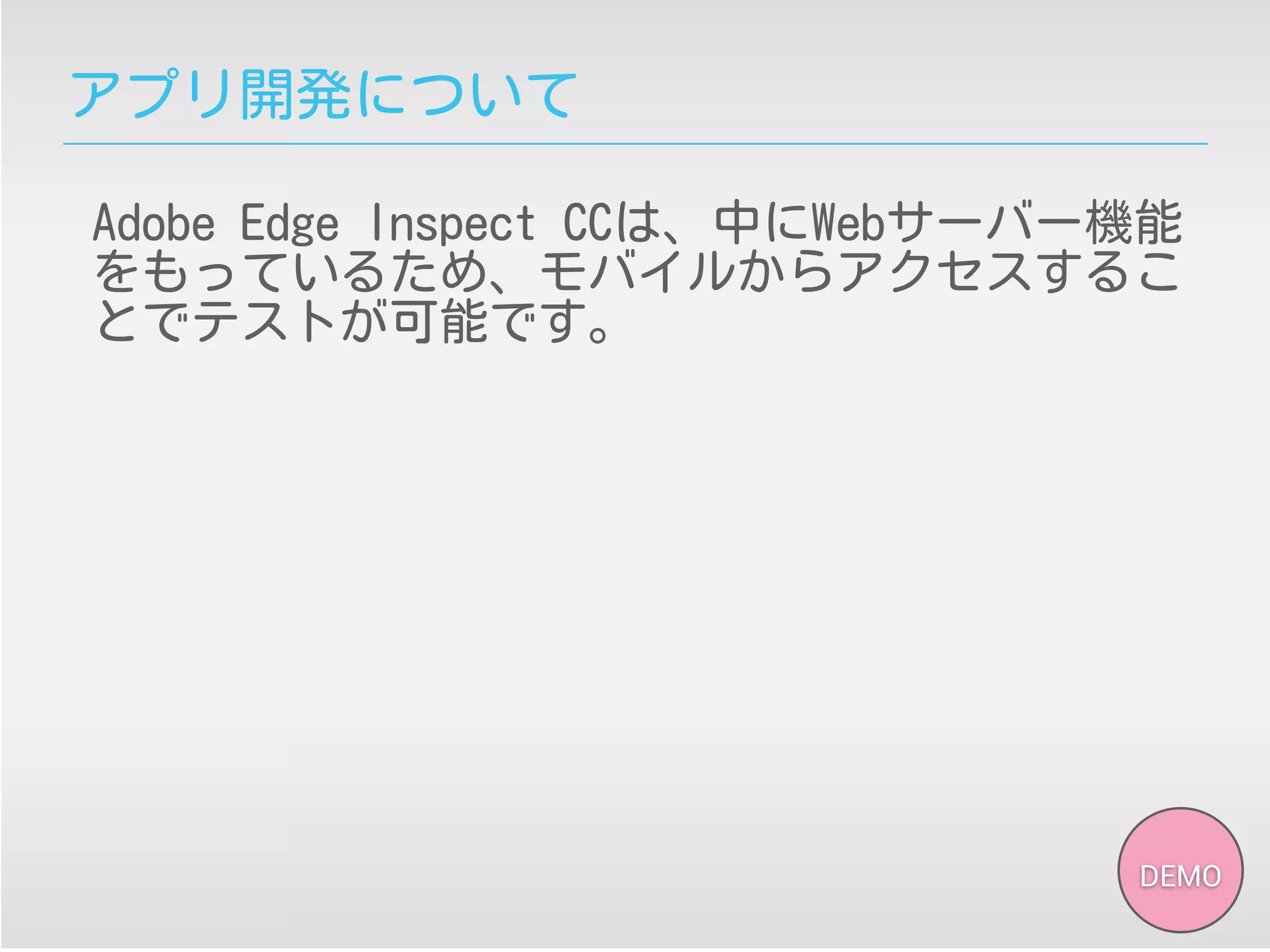 アプリ開発について
Adobe Edge Inspect CCは、中にWebサーバー機能
をもっているため、モバイルからアクセスするこ
とでテストが可能です。
DEMO
 