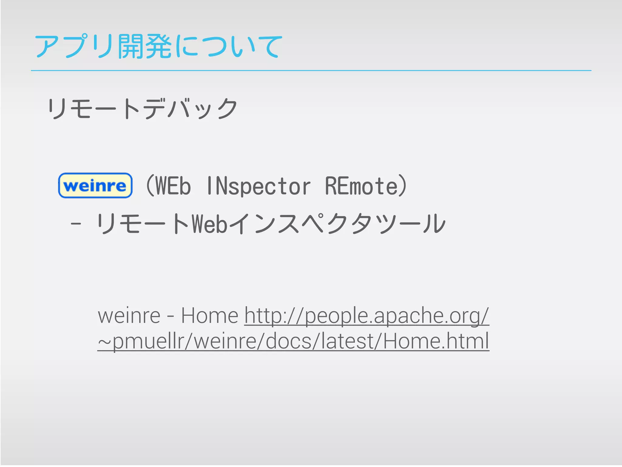アプリ開発について
リモートデバック
weinre（WEb INspector REmote）
- リモートWebインスペクタツール
weinre - Home http://people.apache.org/
~pmuellr/weinre/docs/latest/Home.html
 