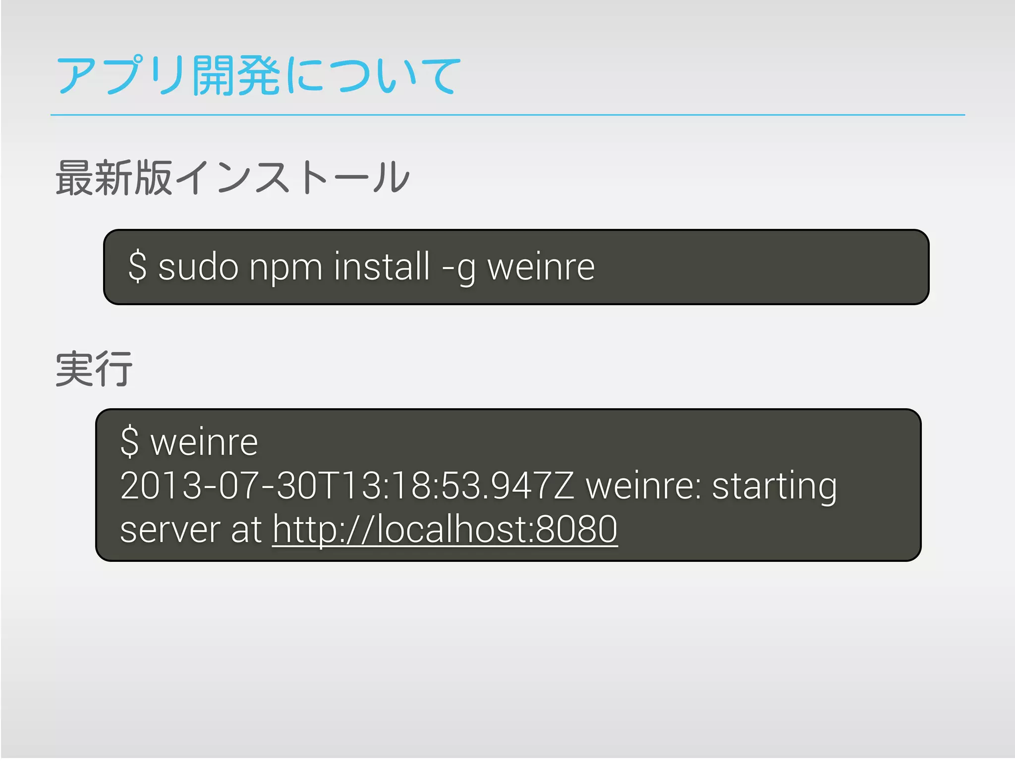 アプリ開発について
最新版インストール
$ sudo npm install -g weinre
$ weinre
2013-07-30T13:18:53.947Z weinre: starting
server at http://localhost:8080
実行
 
