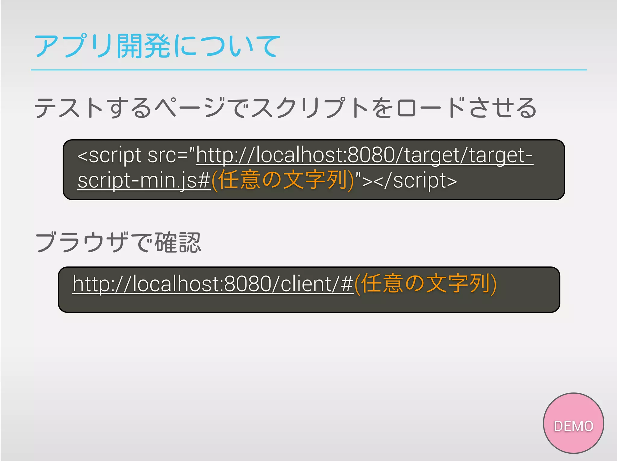 アプリ開発について
テストするページでスクリプトをロードさせる
<script src="http://localhost:8080/target/target-
script-min.js#(任意の文字列)"></script>
http://localhost:8080/client/#(任意の文字列)
ブラウザで確認
DEMO
 