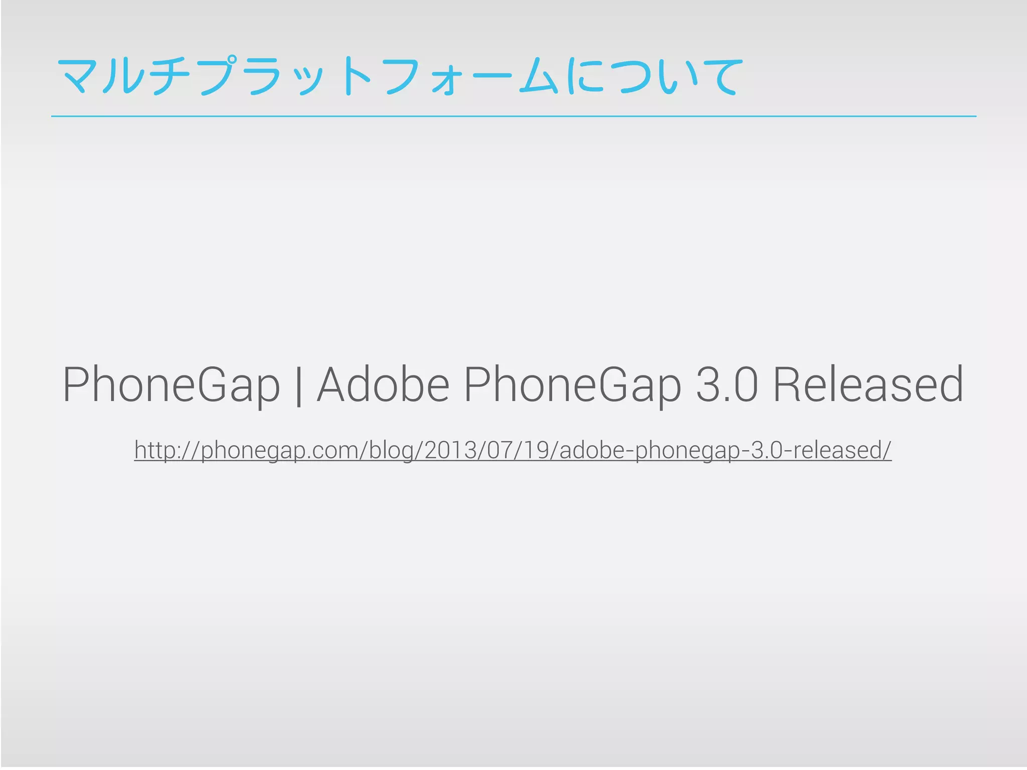 マルチプラットフォームについて
PhoneGap | Adobe PhoneGap 3.0 Released
http://phonegap.com/blog/2013/07/19/adobe-phonegap-3.0-released/
 