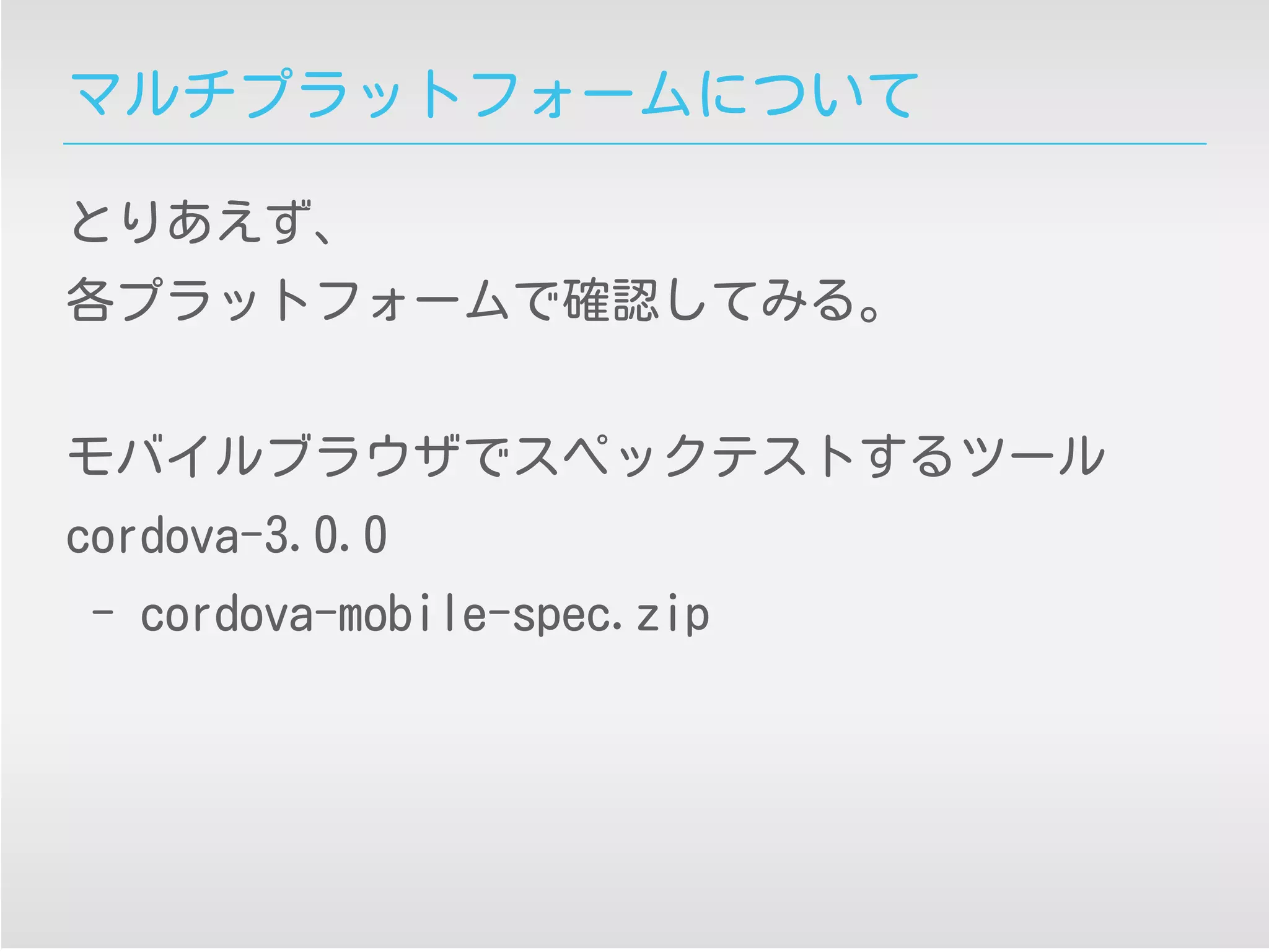 マルチプラットフォームについて
とりあえず、
各プラットフォームで確認してみる。
モバイルブラウザでスペックテストするツール
cordova-3.0.0
- cordova-mobile-spec.zip
 