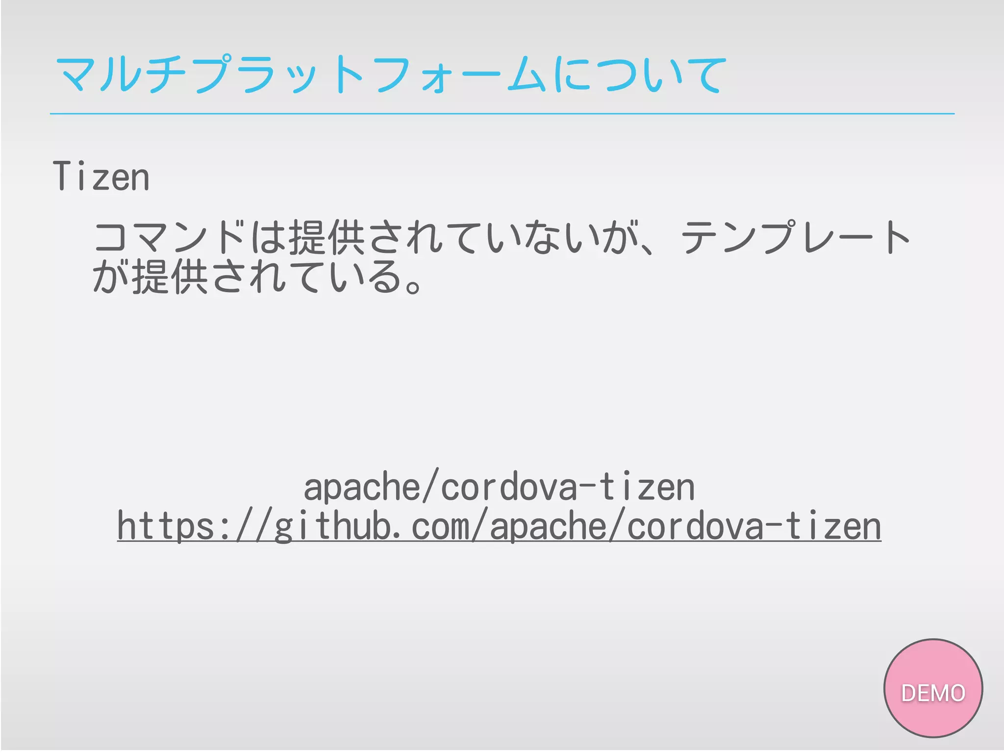 マルチプラットフォームについて
Tizen
コマンドは提供されていないが、テンプレート
が提供されている。
DEMO
apache/cordova-tizen
https://github.com/apache/cordova-tizen
 
