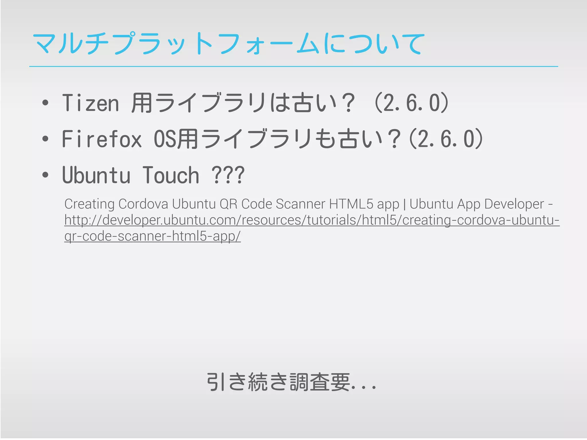 マルチプラットフォームについて
• Tizen 用ライブラリは古い？ (2.6.0)
• Firefox OS用ライブラリも古い？(2.6.0)
• Ubuntu Touch ???
Creating Cordova Ubuntu QR Code Scanner HTML5 app | Ubuntu App Developer -
http://developer.ubuntu.com/resources/tutorials/html5/creating-cordova-ubuntu-
qr-code-scanner-html5-app/
引き続き調査要...
 