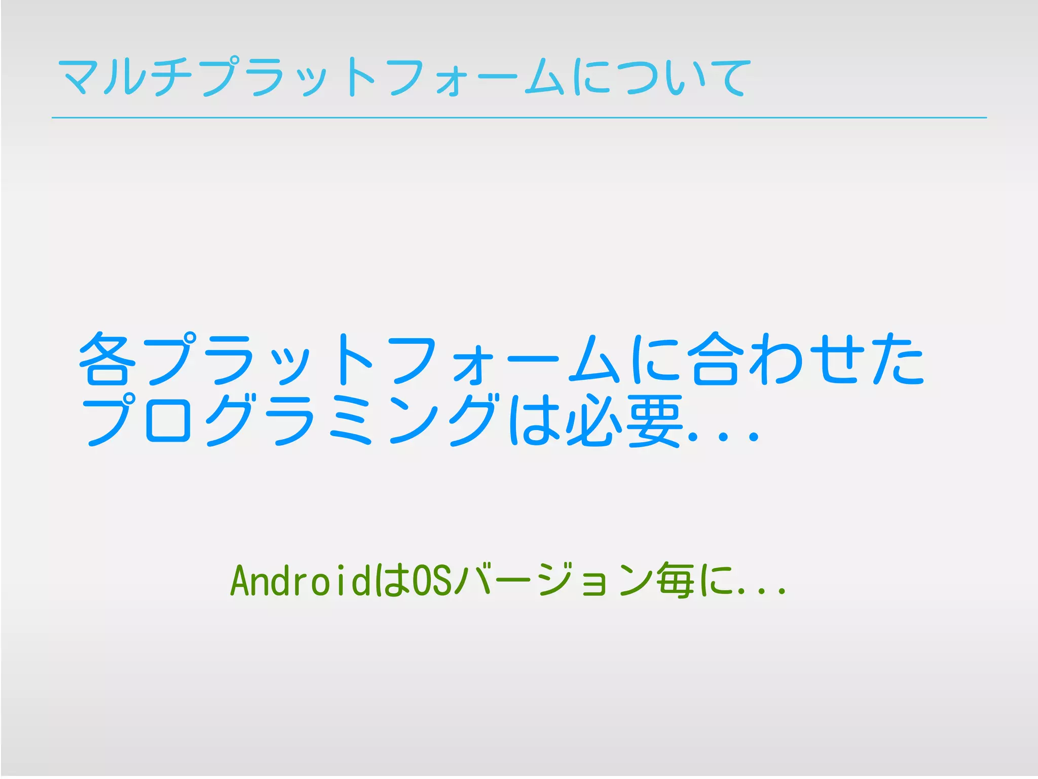マルチプラットフォームについて
各プラットフォームに合わせた
プログラミングは必要...
AndroidはOSバージョン毎に...
 