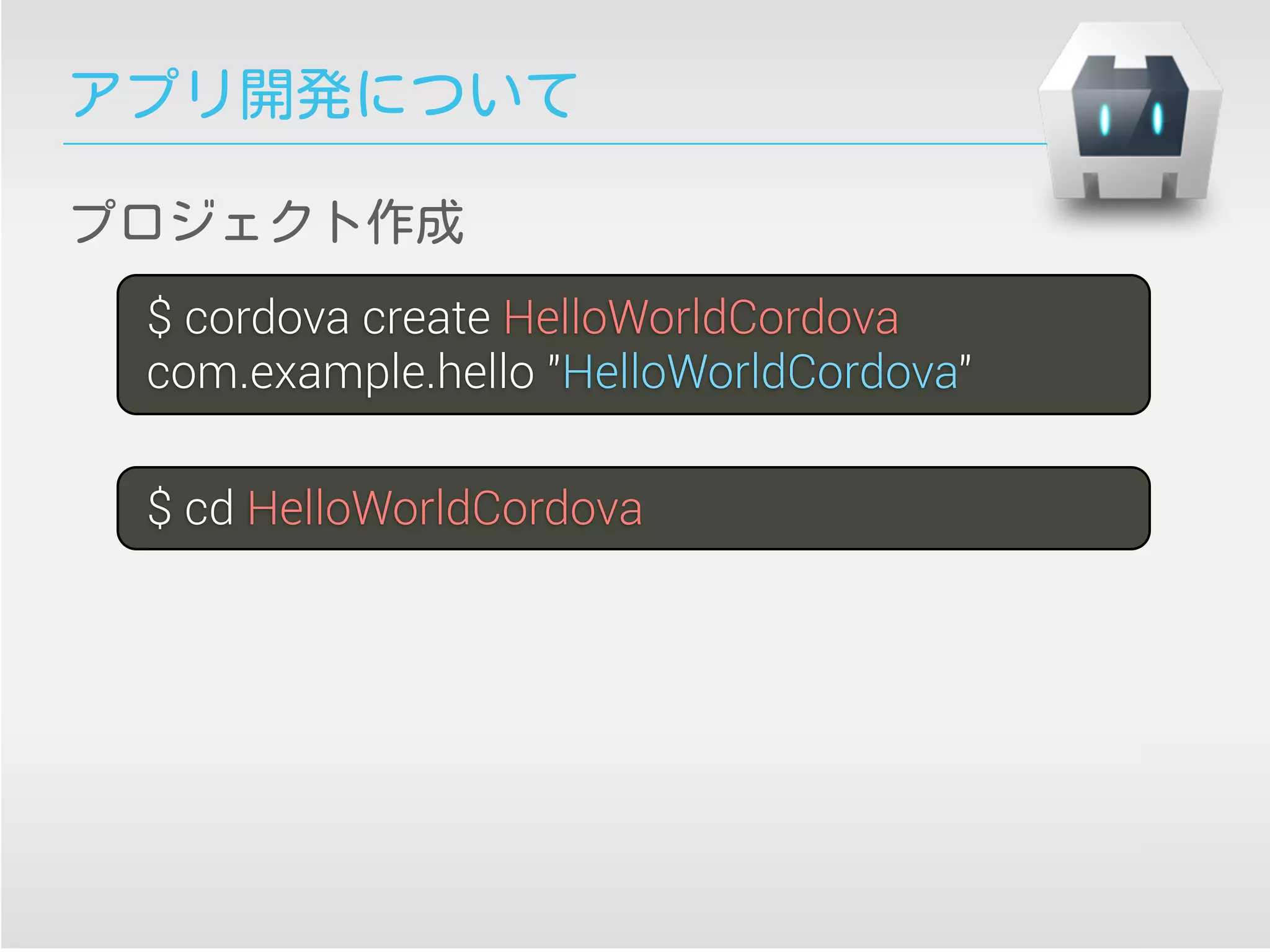 アプリ開発について
$ cordova create HelloWorldCordova
com.example.hello "HelloWorldCordova"
$ cd HelloWorldCordova
プロジェクト作成
 