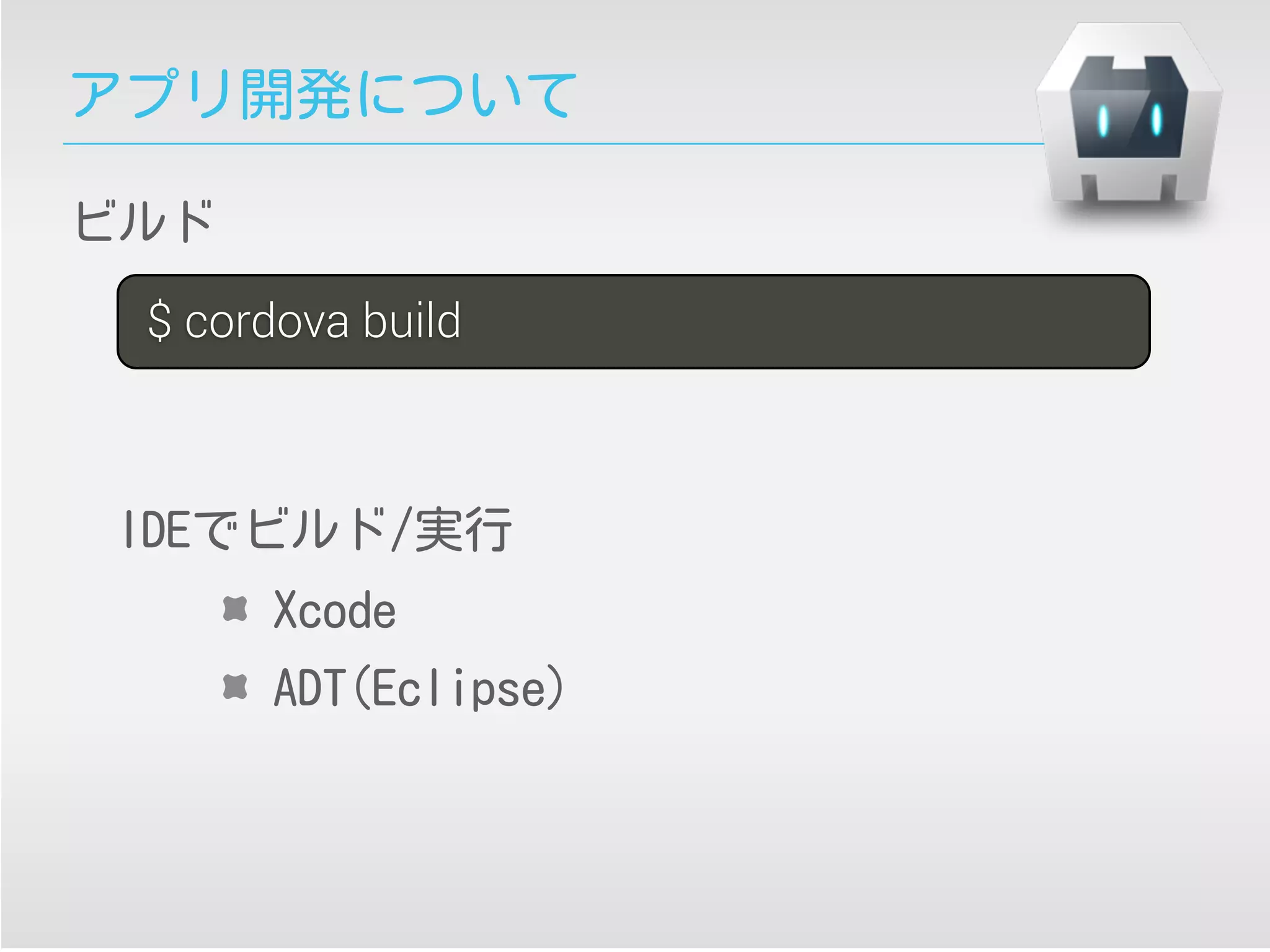 アプリ開発について
$ cordova build
ビルド
IDEでビルド/実行
Xcode
ADT(Eclipse)
 