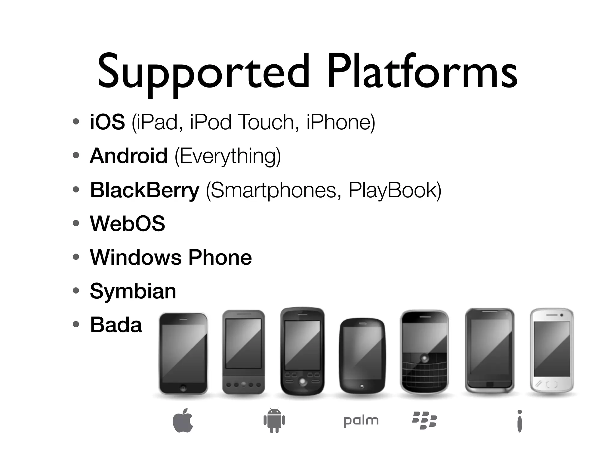 Supported Platforms
•   iOS (iPad, iPod Touch, iPhone)
•   Android (Everything)
•   BlackBerry (Smartphones, PlayBook)
•   WebOS
•   Windows Phone
•   Symbian
•   Bada
 