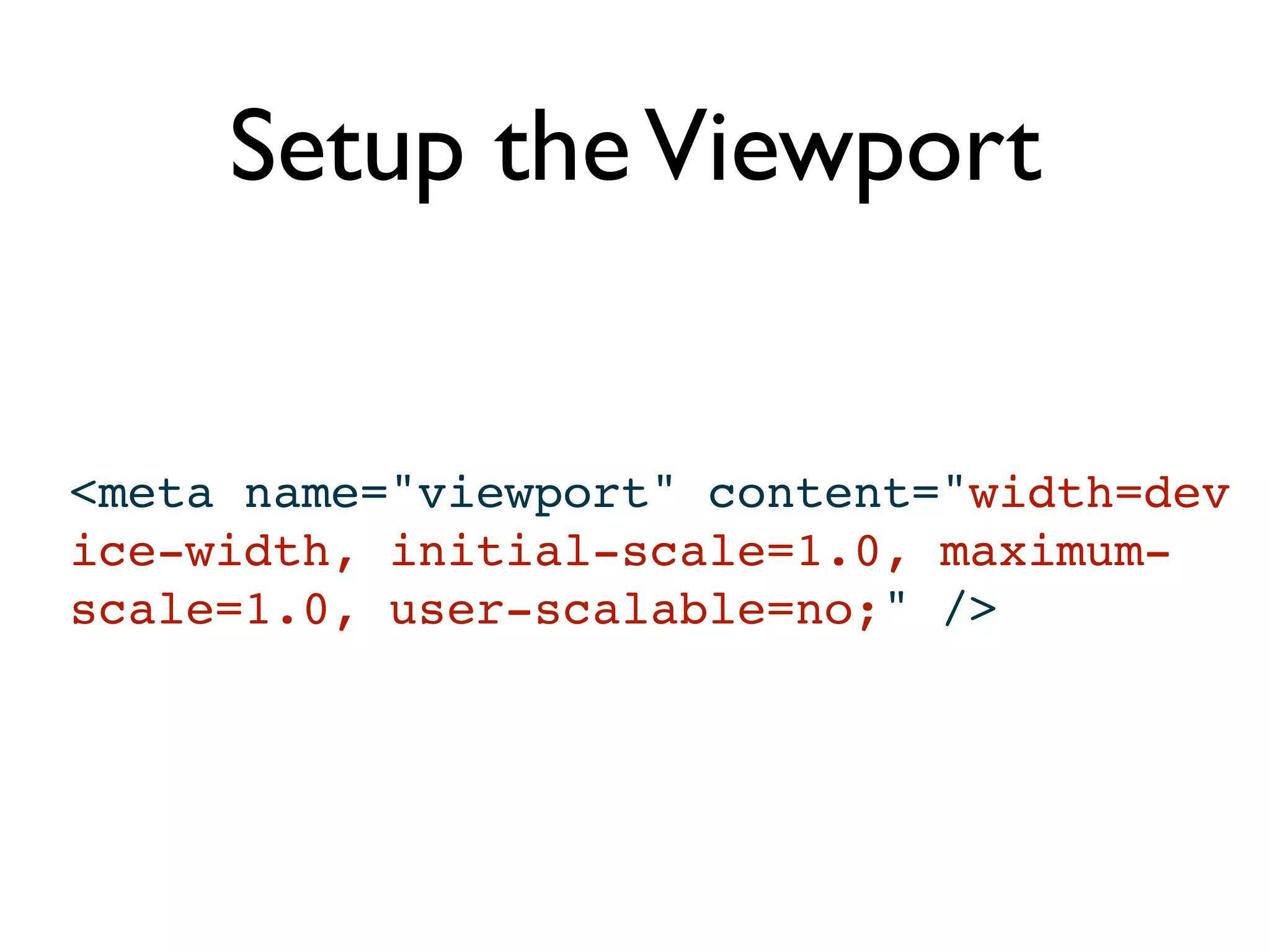 Setup the Viewport


<meta name="viewport" content="width=dev
ice-width, initial-scale=1.0, maximum-
scale=1.0, user-scalable=no;" />
 