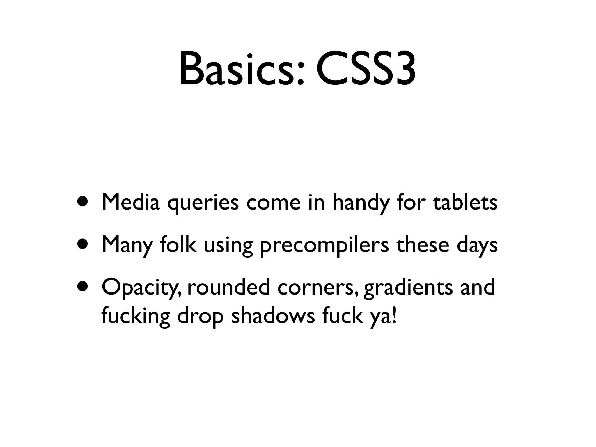 Basics: CSS3

• Media queries come in handy for tablets
• Many folk using precompilers these days
• Opacity, rounded corners, gradients and
  fucking drop shadows fuck ya!
 