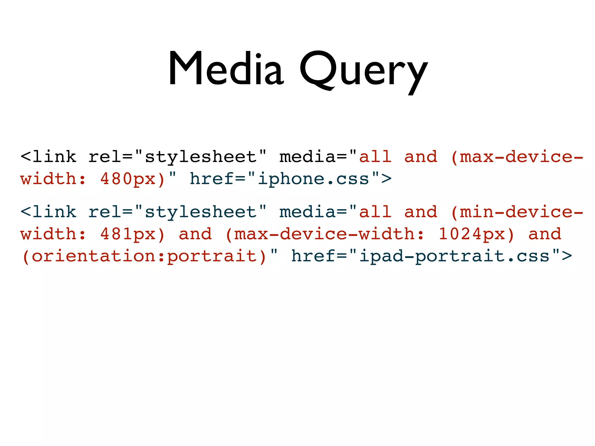 Media Query
<link rel="stylesheet" media="all and (max-device-
width: 480px)" href="iphone.css">
<link rel="stylesheet" media="all and (min-device-
width: 481px) and (max-device-width: 1024px) and
(orientation:portrait)" href="ipad-portrait.css">
 