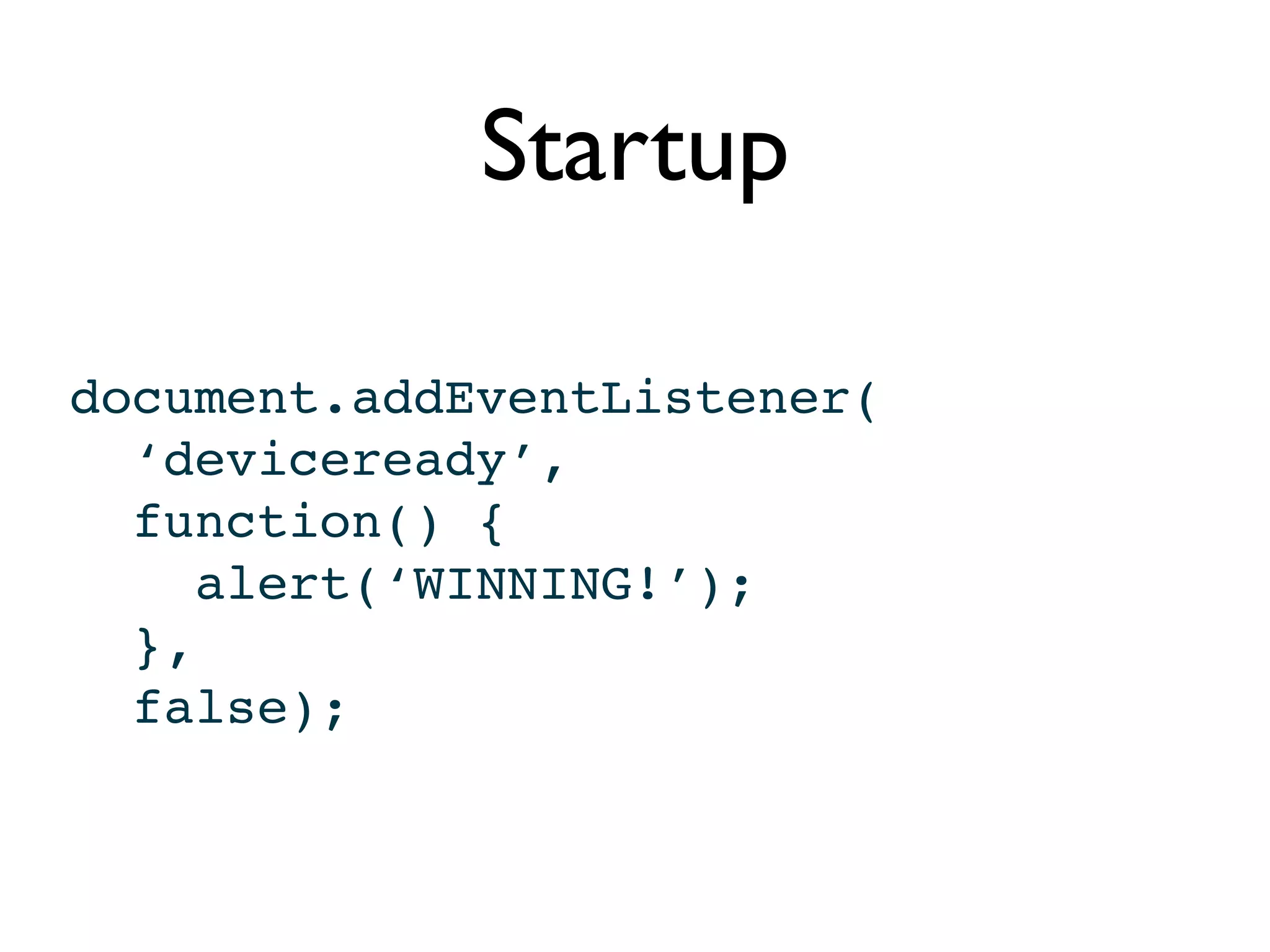 Startup

document.addEventListener(
  ‘deviceready’,
  function() {
     alert(‘WINNING!’);
  },
  false);
 
