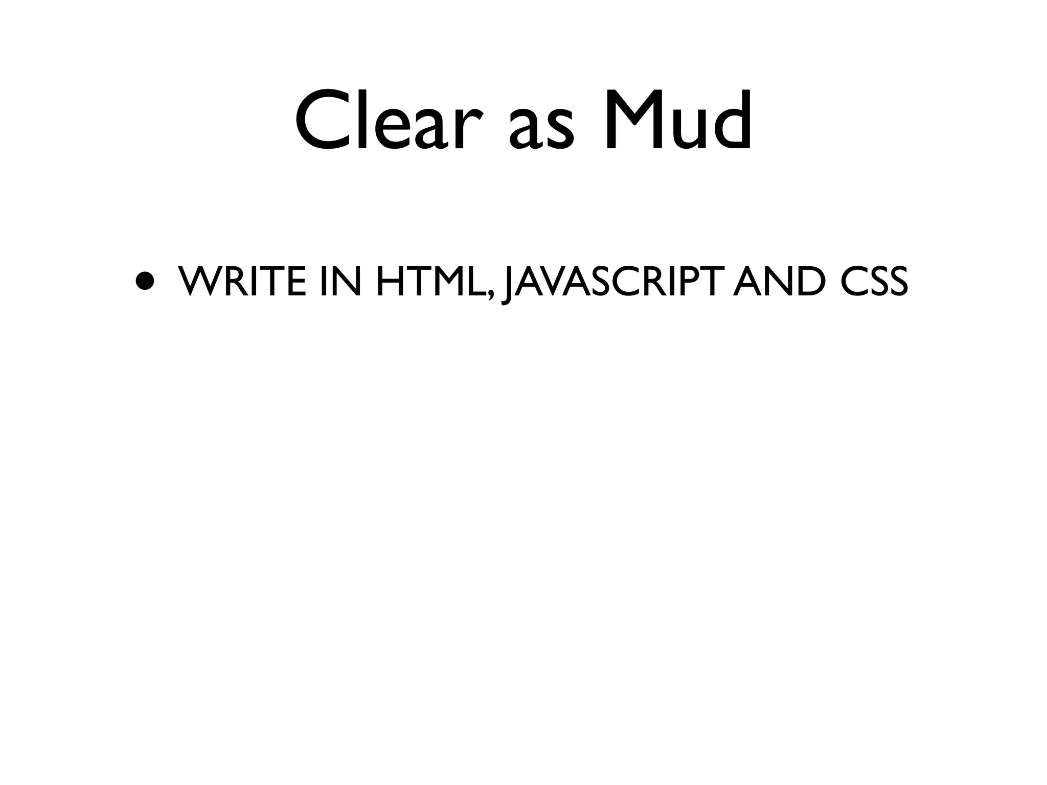 Clear as Mud
• WRITE IN HTML, JAVASCRIPT AND CSS
 