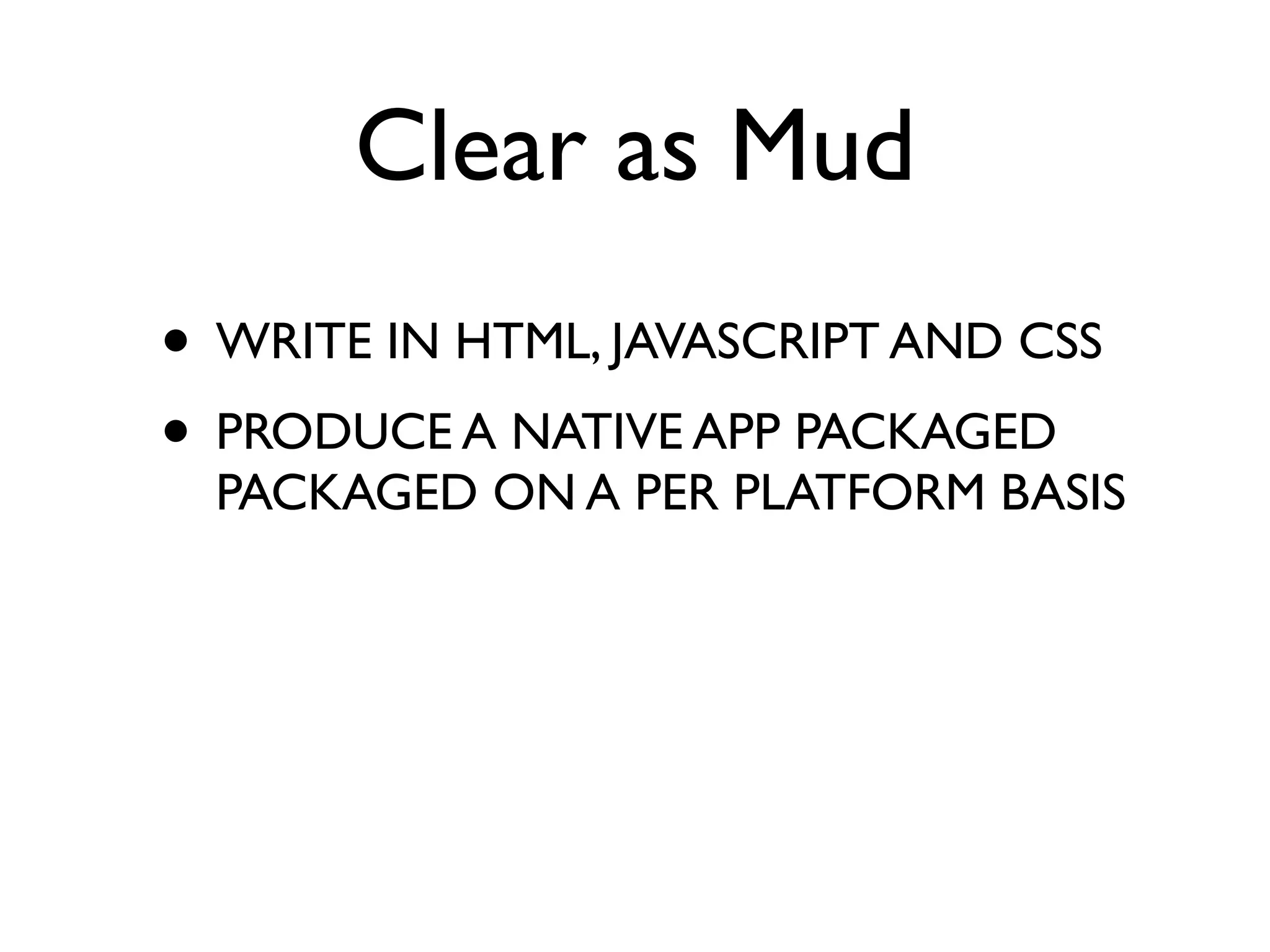 Clear as Mud
• WRITE IN HTML, JAVASCRIPT AND CSS
• PRODUCE A NATIVE APP PACKAGED
  PACKAGED ON A PER PLATFORM BASIS
 