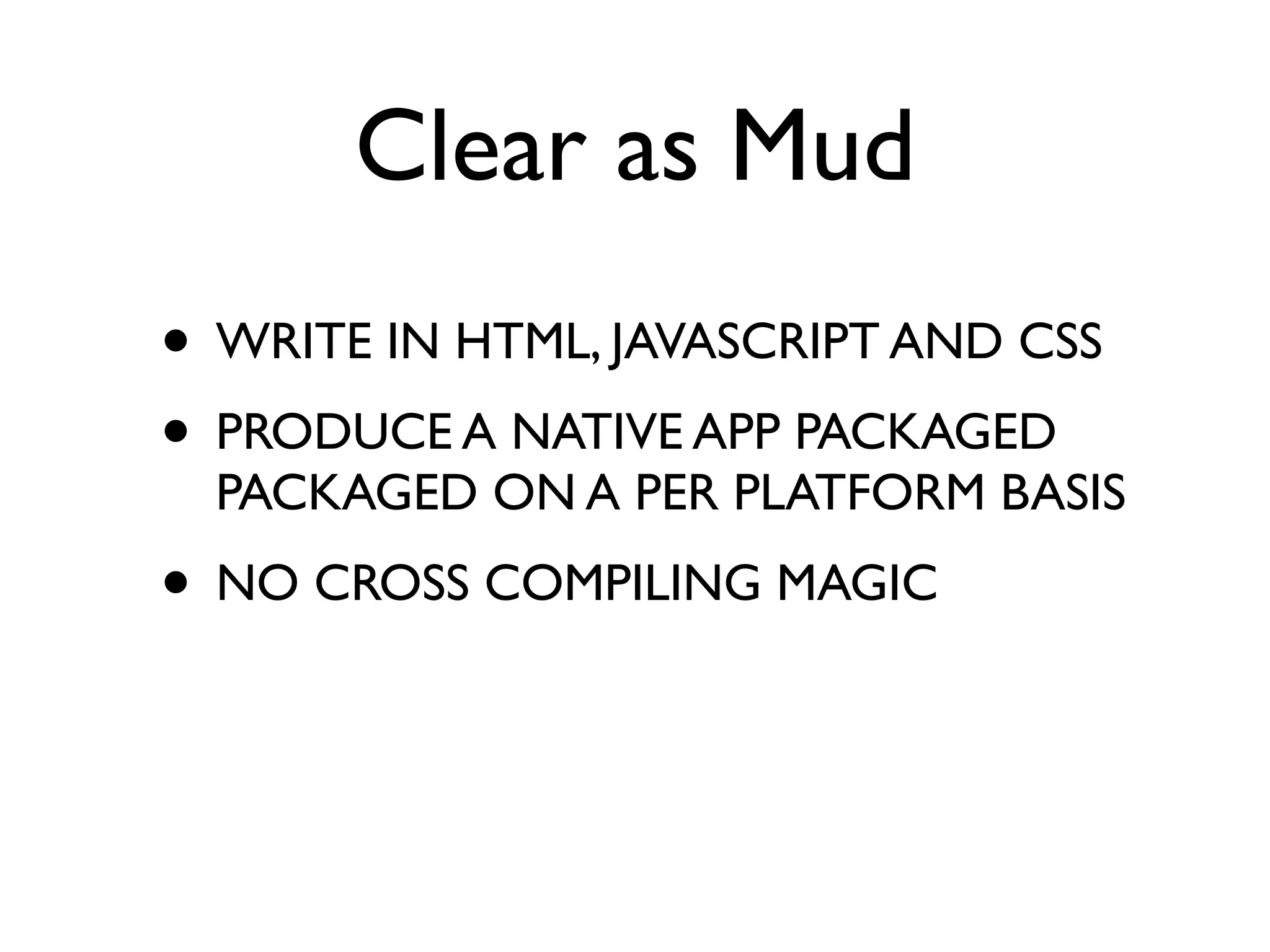 Clear as Mud
• WRITE IN HTML, JAVASCRIPT AND CSS
• PRODUCE A NATIVE APP PACKAGED
  PACKAGED ON A PER PLATFORM BASIS
• NO CROSS COMPILING MAGIC
 