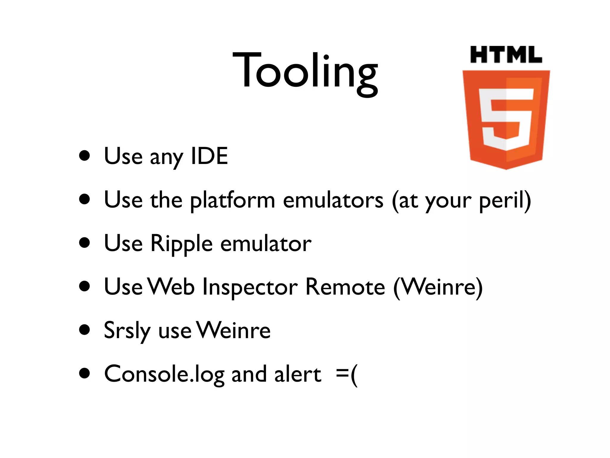 Tooling
• Use any IDE
• Use the platform emulators (at your peril)
• Use Ripple emulator
• Use Web Inspector Remote (Weinre)
• Srsly use Weinre
• Console.log and alert =(
 