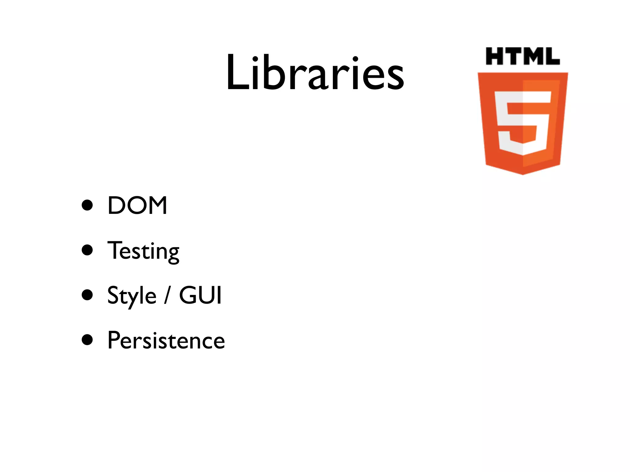 Libraries

• DOM
• Testing
• Style / GUI
• Persistence
 
