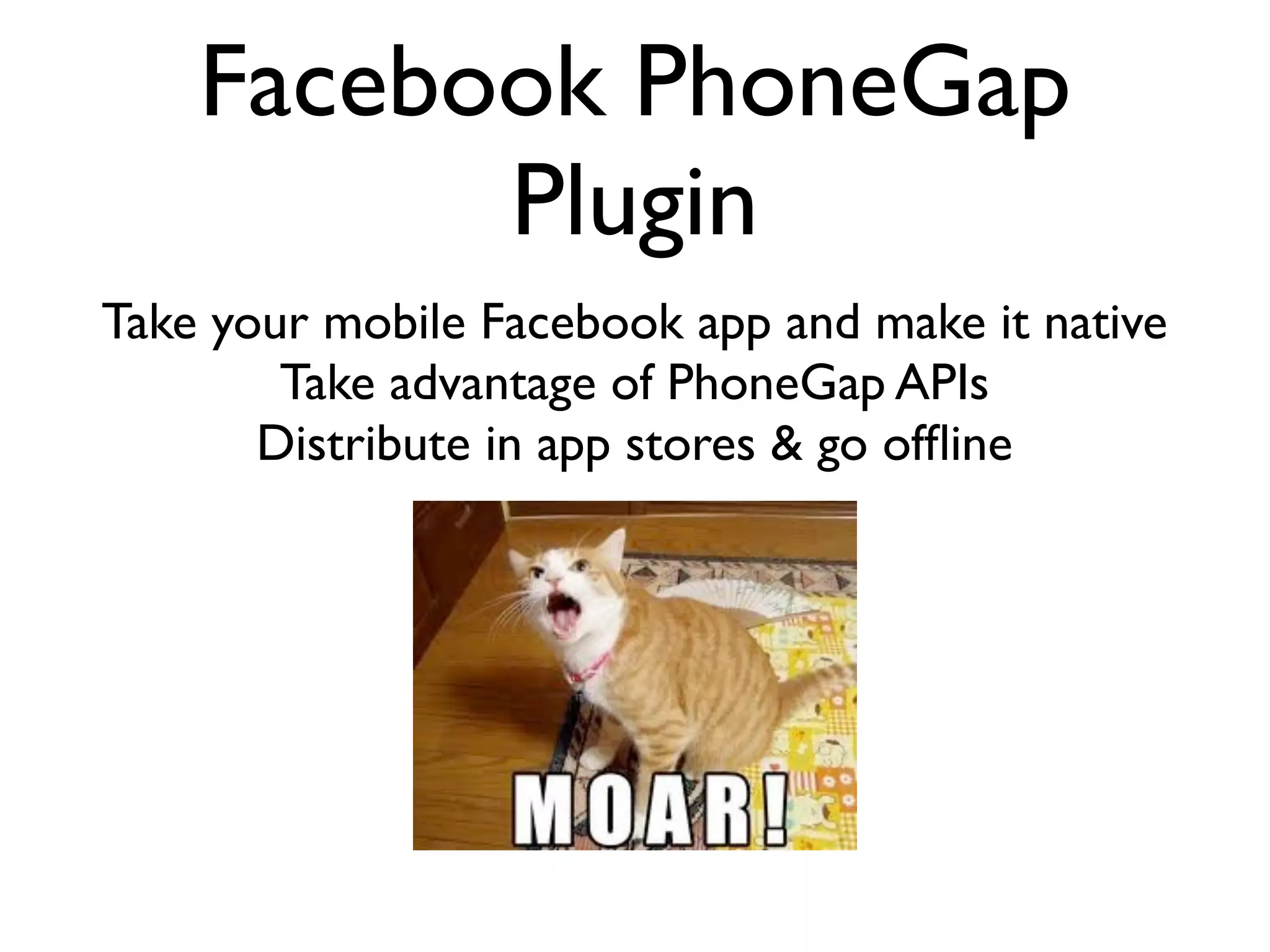 Facebook PhoneGap
          Plugin
Take your mobile Facebook app and make it native
        Take advantage of PhoneGap APIs
       Distribute in app stores & go ofﬂine
 