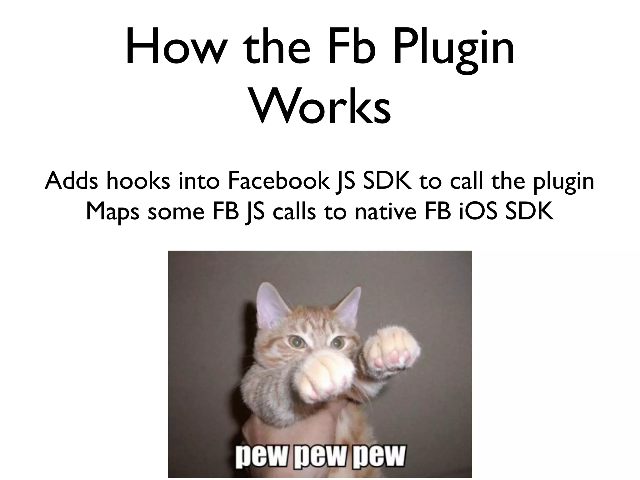 How the Fb Plugin
           Works
Adds hooks into Facebook JS SDK to call the plugin
   Maps some FB JS calls to native FB iOS SDK
 