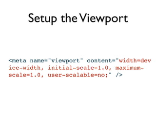 Setup the Viewport


<meta name="viewport" content="width=dev
ice-width, initial-scale=1.0, maximum-
scale=1.0, user-scalable=no;" />
 