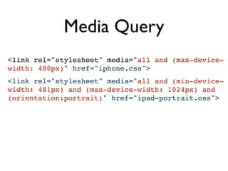 Media Query
<link rel="stylesheet" media="all and (max-device-
width: 480px)" href="iphone.css">
<link rel="stylesheet" media="all and (min-device-
width: 481px) and (max-device-width: 1024px) and
(orientation:portrait)" href="ipad-portrait.css">
 