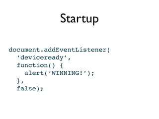 Startup

document.addEventListener(
  ‘deviceready’,
  function() {
     alert(‘WINNING!’);
  },
  false);
 