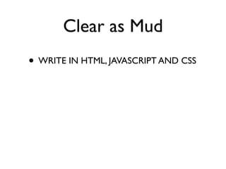 Clear as Mud
• WRITE IN HTML, JAVASCRIPT AND CSS
 