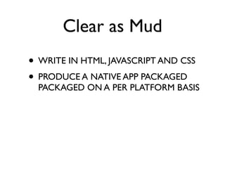 Clear as Mud
• WRITE IN HTML, JAVASCRIPT AND CSS
• PRODUCE A NATIVE APP PACKAGED
  PACKAGED ON A PER PLATFORM BASIS
 