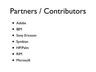 Partners / Contributors
•   Adobe
•   IBM
•   Sony Ericsson
•   Symbian
•   HP/Palm
•   RIM
•   Microsoft
 