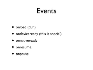 Events

• onload (duh)
• ondeviceready (this is special)
• onnativeready
• onresume
• onpause
 