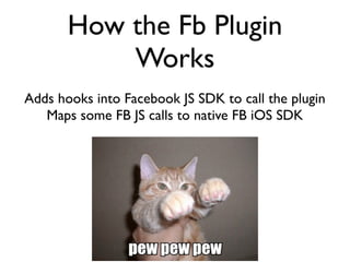 How the Fb Plugin
           Works
Adds hooks into Facebook JS SDK to call the plugin
   Maps some FB JS calls to native FB iOS SDK
 