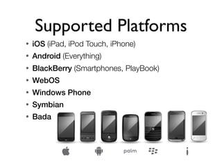 Supported Platforms
•   iOS (iPad, iPod Touch, iPhone)
•   Android (Everything)
•   BlackBerry (Smartphones, PlayBook)
•   WebOS
•   Windows Phone
•   Symbian
•   Bada
 