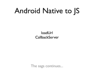 Android Native to JS

           loadUrl
       CallbackServer




     The saga continues...
 