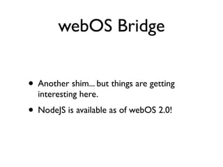 webOS Bridge


• Another shim... but things are getting
  interesting here.
• NodeJS is available as of webOS 2.0!
 