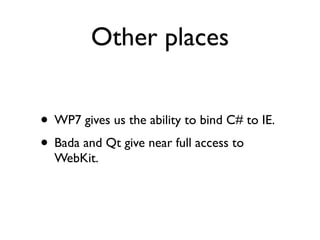 Other places


• WP7 gives us the ability to bind C# to IE.
• Bada and Qt give near full access to
  WebKit.
 