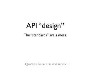 API “design”
The “standards” are a mess.




Quotes here are not ironic.
 