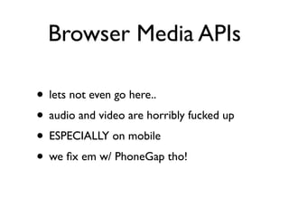 Browser Media APIs

• lets not even go here..
• audio and video are horribly fucked up
• ESPECIALLY on mobile
• we ﬁx em w/ PhoneGap tho!
 