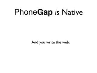 PhoneGap is Native


    And you write the web.
 
