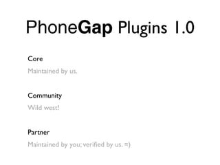 PhoneGap Plugins 1.0
Core
Maintained by us.


Community
Wild west!


Partner
Maintained by you; veriﬁed by us. =)
 