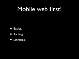 Mobile web ﬁrst!

• Basics.
• Tooling.
• Libraries.
 