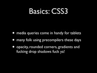 Basics: CSS3

• media queries come in handy for tablets
• many folk using precompilers these days
• opacity, rounded corners, gradients and
  fucking drop shadows fuck ya!
 