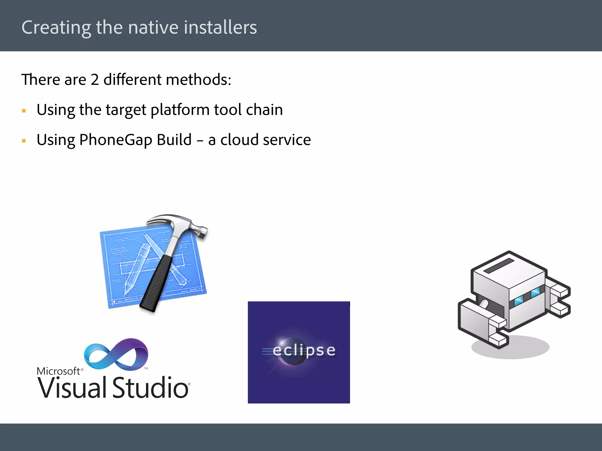 Creating the native installers

There are 2 diﬀerent methods:
§    Using the target platform tool chain
§    Using PhoneGap Build – a cloud service
 