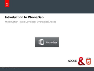 Introduction to PhoneGap
     Mihai Corlan | Web Developer Evangelist | Adobe




© 2011 Adobe Systems Incorporated.
 