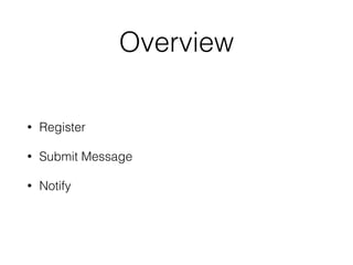 Overview 
• Register 
• Submit Message 
• Notify 
 