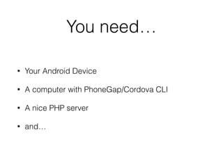 You need… 
• Your Android Device 
• A computer with PhoneGap/Cordova CLI 
• A nice PHP server 
• and… 
 