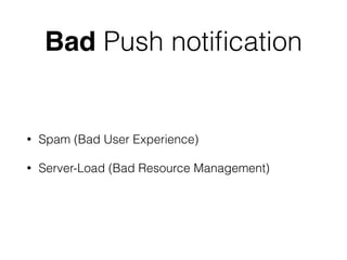 Bad Push notification 
• Spam (Bad User Experience) 
• Server-Load (Bad Resource Management) 
 