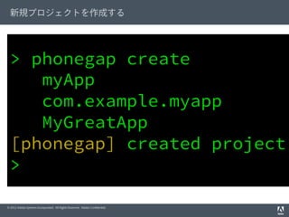 新規プロジェクトを作成する

> phonegap create
myApp
com.example.myapp
MyGreatApp
[phonegap] created project
>
© 2012 Adobe Systems Inco...